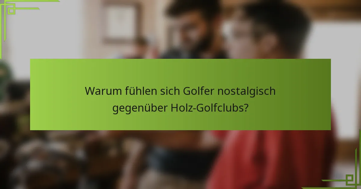Warum fühlen sich Golfer nostalgisch gegenüber Holz-Golfclubs?