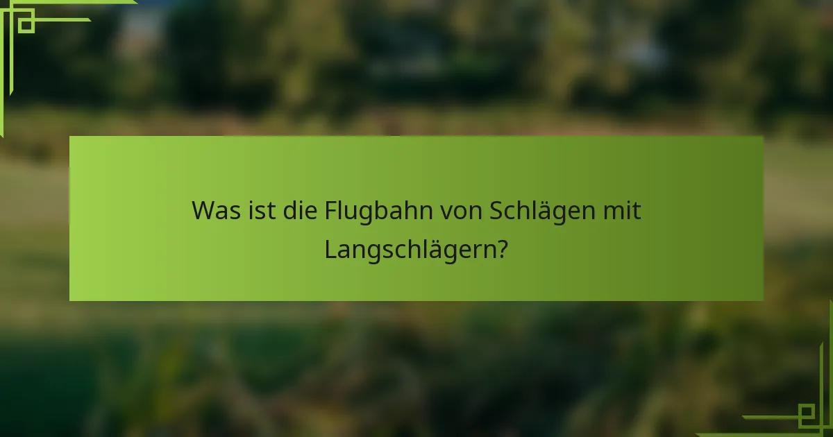 Was ist die Flugbahn von Schlägen mit Langschlägern?