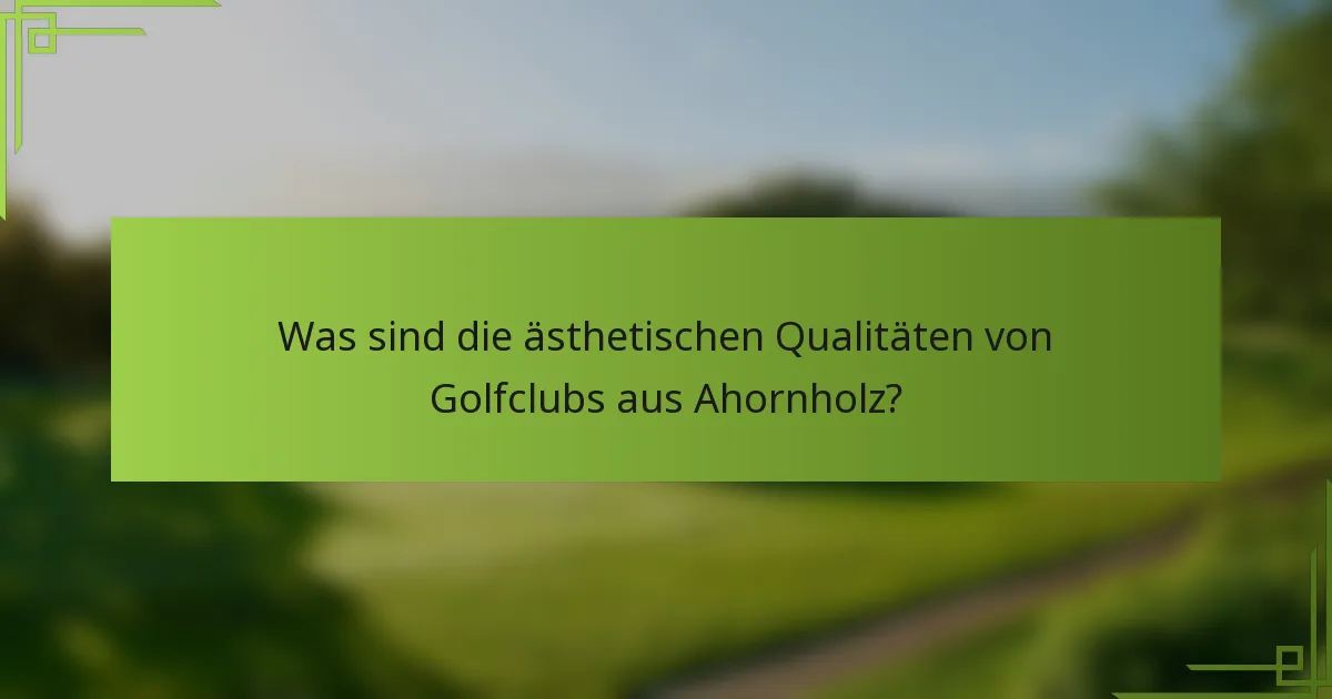 Was sind die ästhetischen Qualitäten von Golfclubs aus Ahornholz?