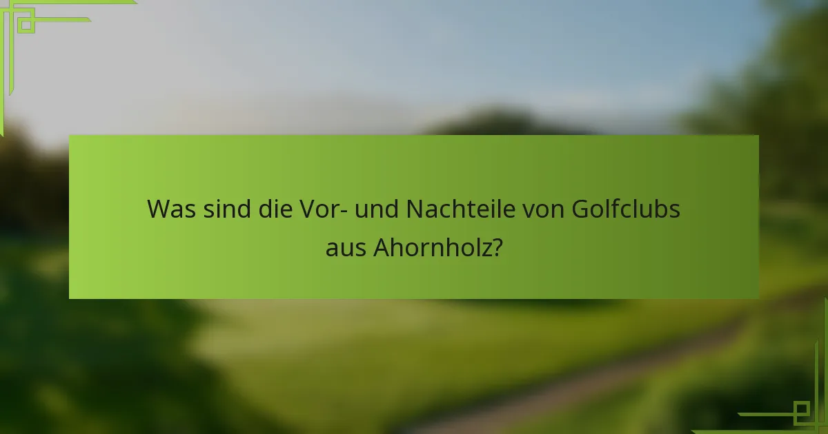 Was sind die Vor- und Nachteile von Golfclubs aus Ahornholz?