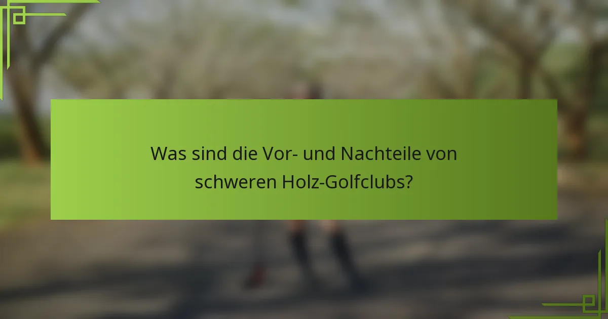 Was sind die Vor- und Nachteile von schweren Holz-Golfclubs?