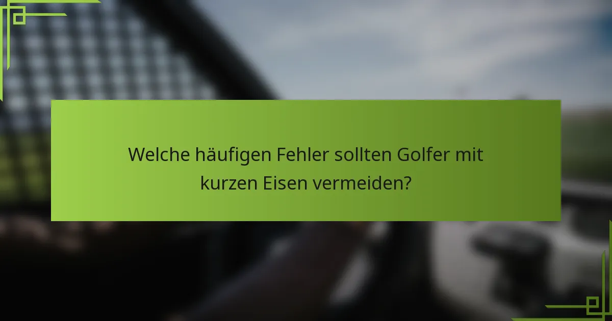 Welche häufigen Fehler sollten Golfer mit kurzen Eisen vermeiden?