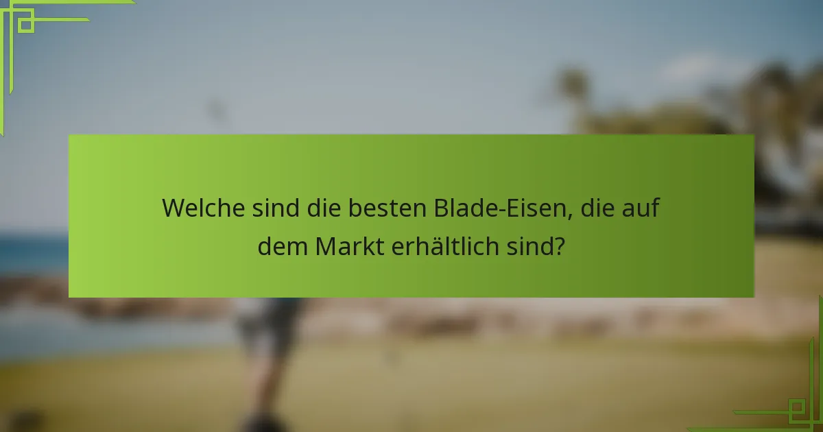 Welche sind die besten Blade-Eisen, die auf dem Markt erhältlich sind?