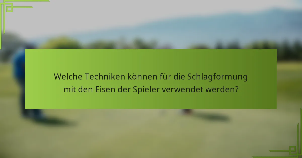 Welche Techniken können für die Schlagformung mit den Eisen der Spieler verwendet werden?