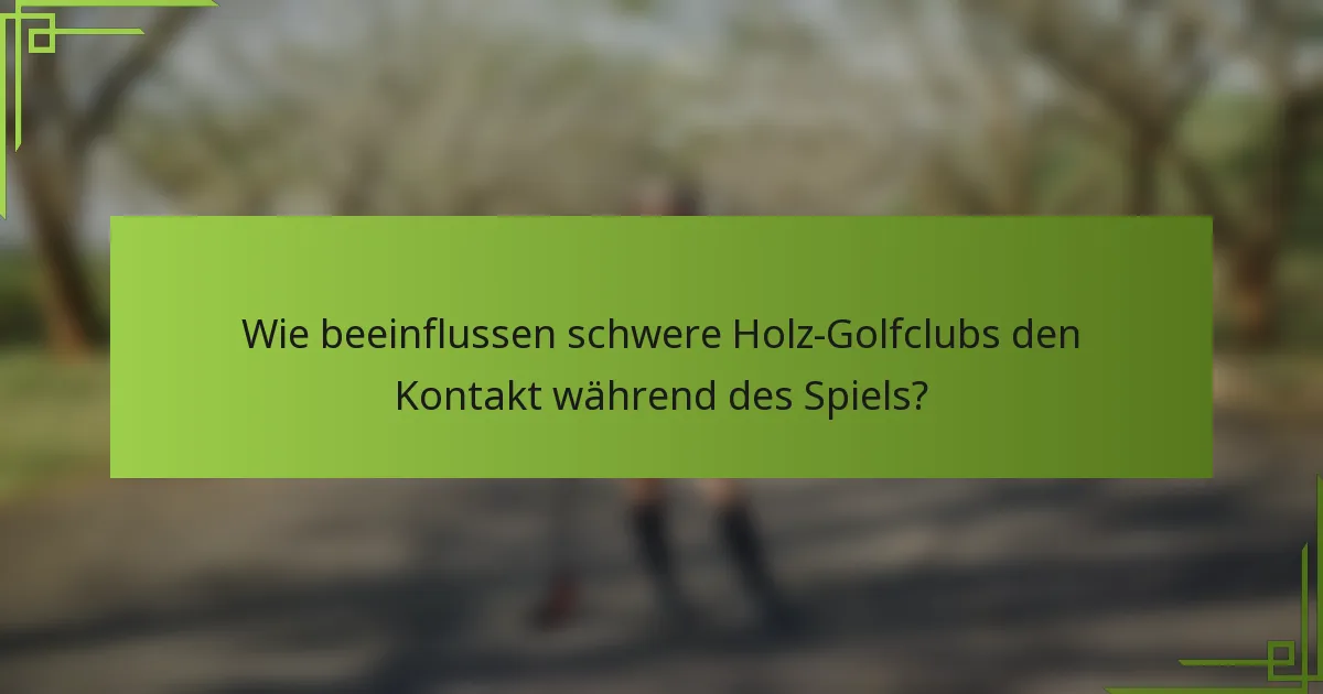 Wie beeinflussen schwere Holz-Golfclubs den Kontakt während des Spiels?