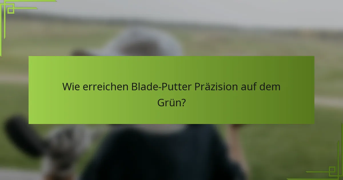 Wie erreichen Blade-Putter Präzision auf dem Grün?