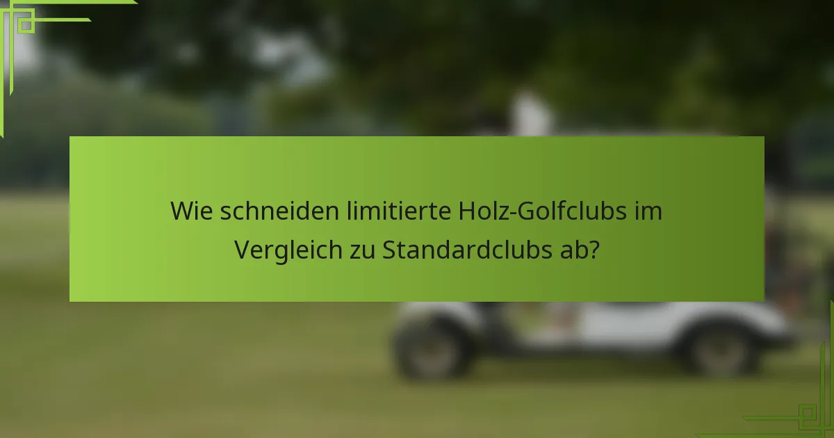 Wie schneiden limitierte Holz-Golfclubs im Vergleich zu Standardclubs ab?