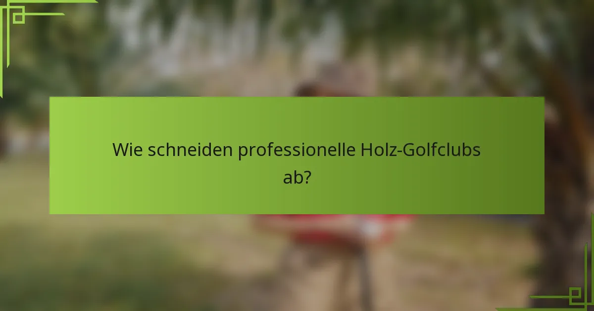 Wie schneiden professionelle Holz-Golfclubs ab?