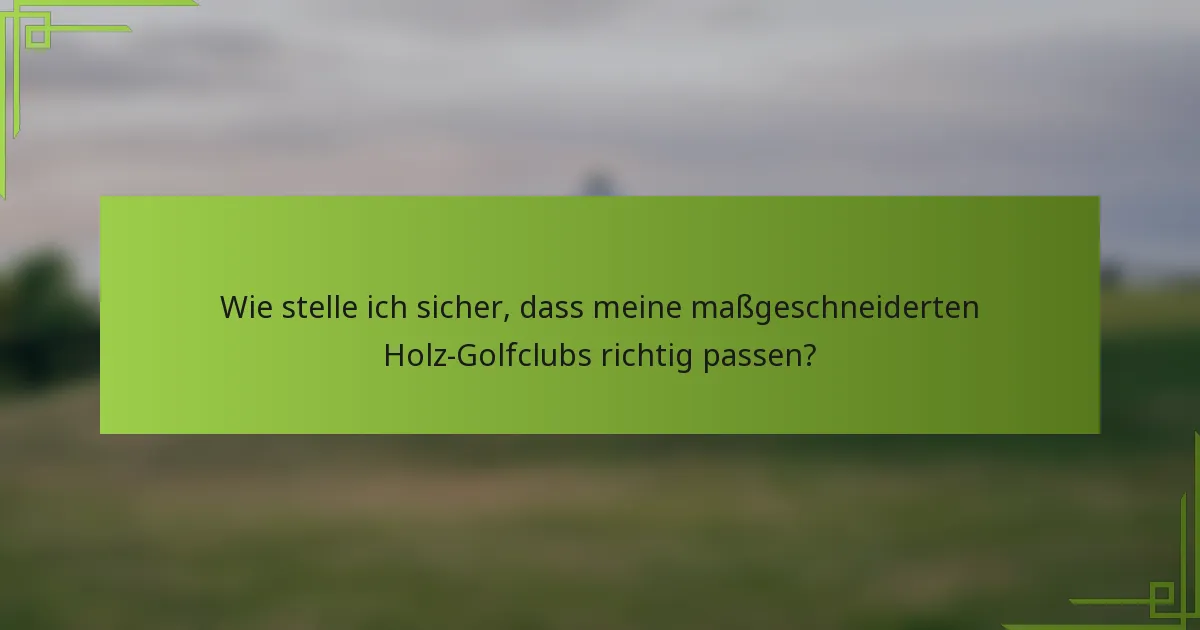 Wie stelle ich sicher, dass meine maßgeschneiderten Holz-Golfclubs richtig passen?