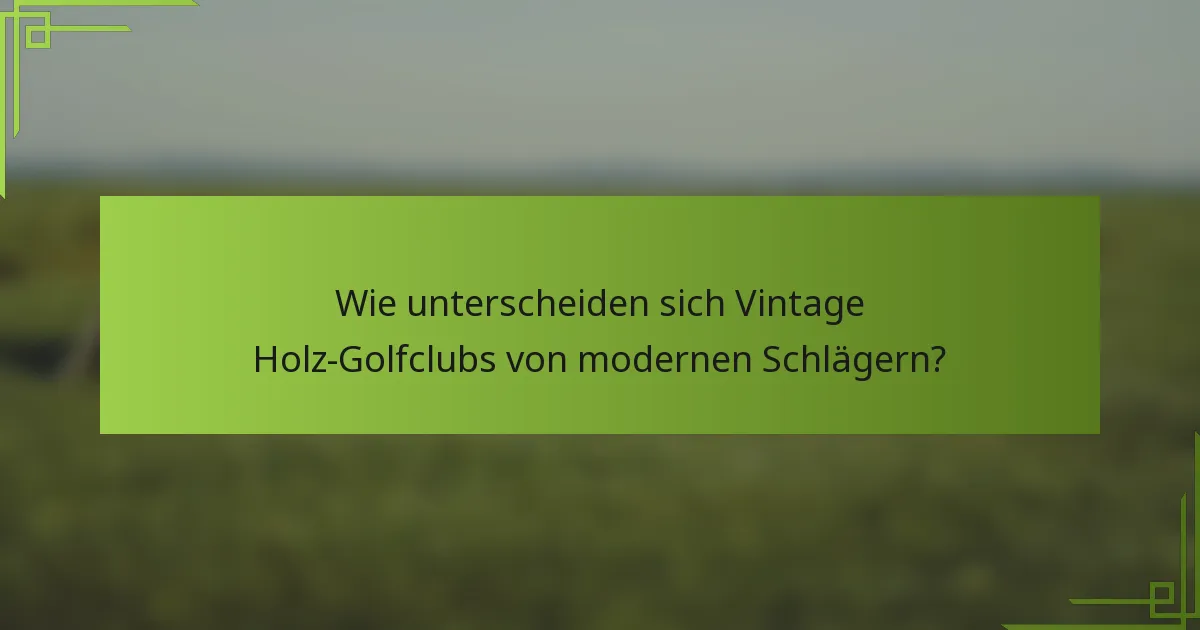 Wie unterscheiden sich Vintage Holz-Golfclubs von modernen Schlägern?