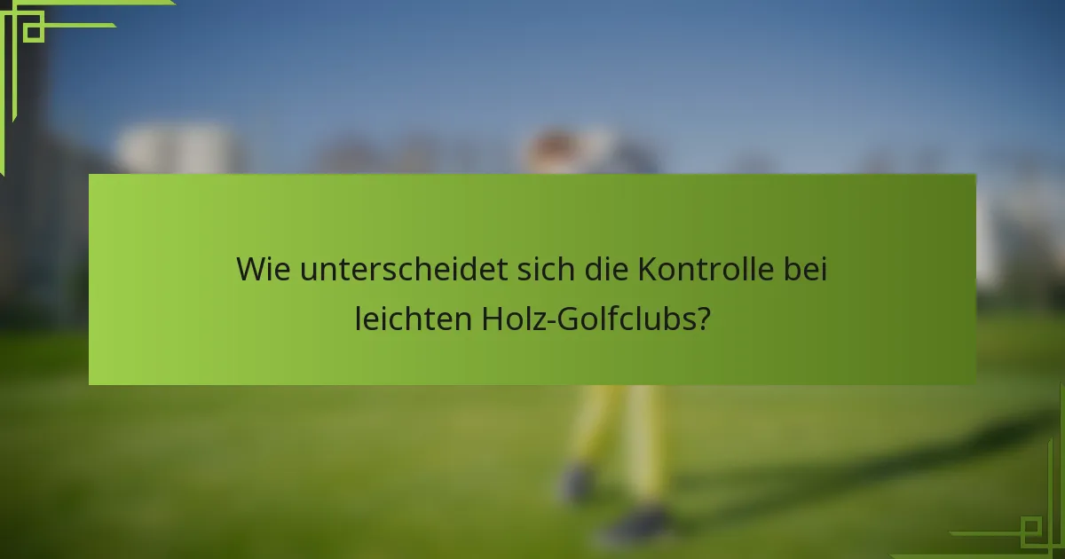 Wie unterscheidet sich die Kontrolle bei leichten Holz-Golfclubs?