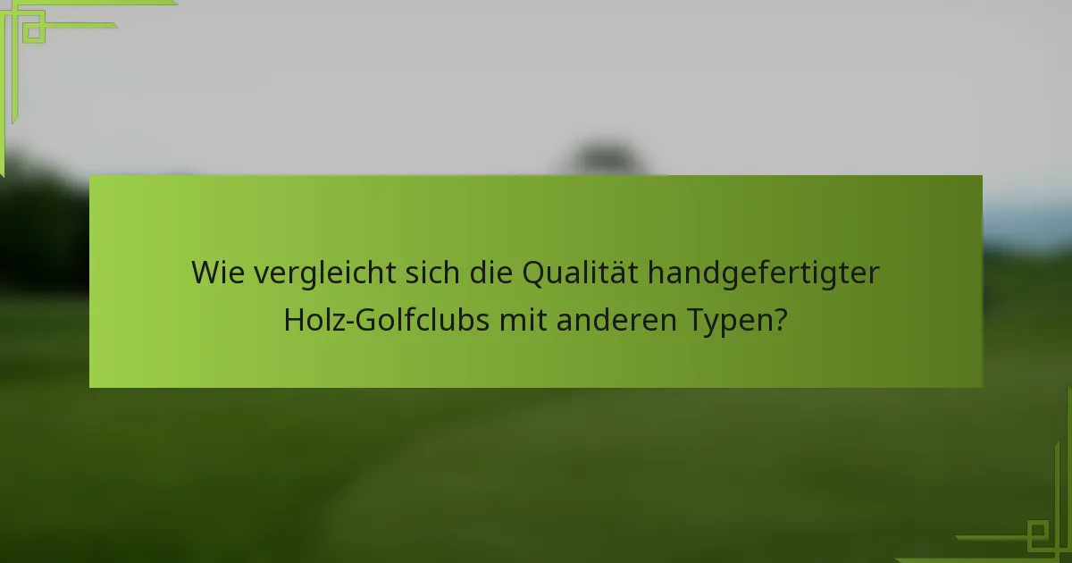 Wie vergleicht sich die Qualität handgefertigter Holz-Golfclubs mit anderen Typen?