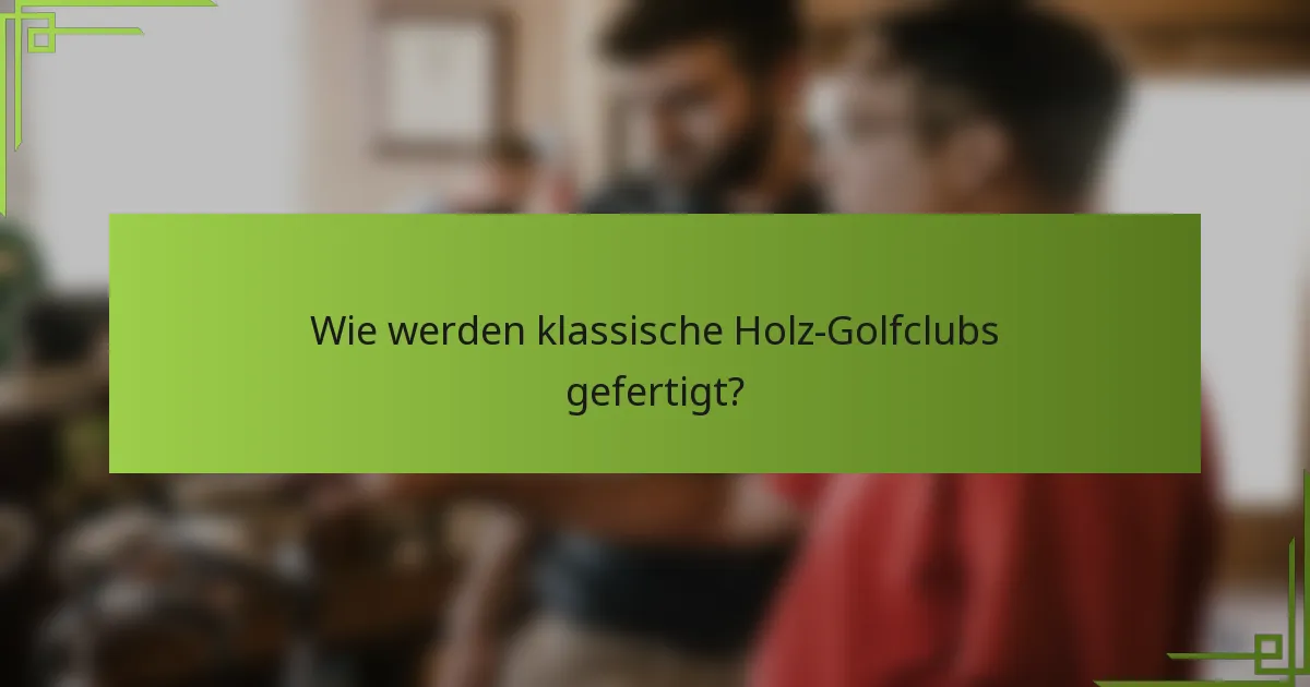 Wie werden klassische Holz-Golfclubs gefertigt?